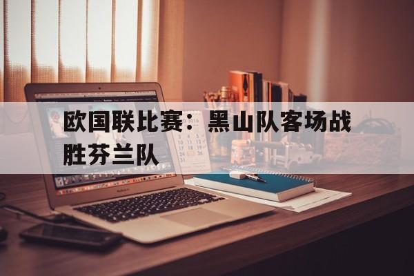 关于欧国联比赛:黑山队客场战胜芬兰队的信息